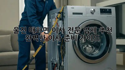 울진 매화면 이사 전문 업체 추천: 완벽한 이사 준비 가이드