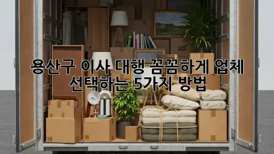 용산구 이사 대행: 꼼꼼하게 업체 선택하는 5가지 방법